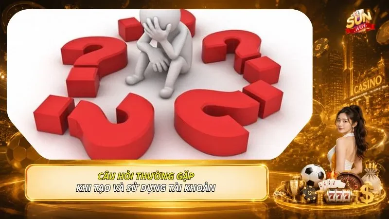 Câu hỏi thường gặp khi tạo và sử dụng tài khoản 