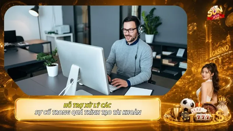 Hỗ trợ xử lý các sự cố trong quá trình tạo tài khoản