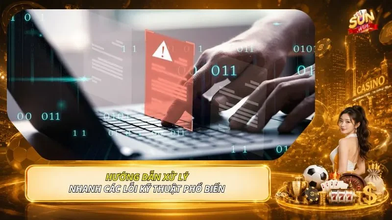 Hướng dẫn xử lý nhanh các lỗi kỹ thuật phổ biến 