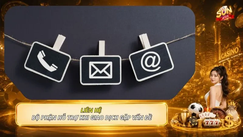 Liên hệ bộ phận hỗ trợ khi giao dịch gặp vấn đề
