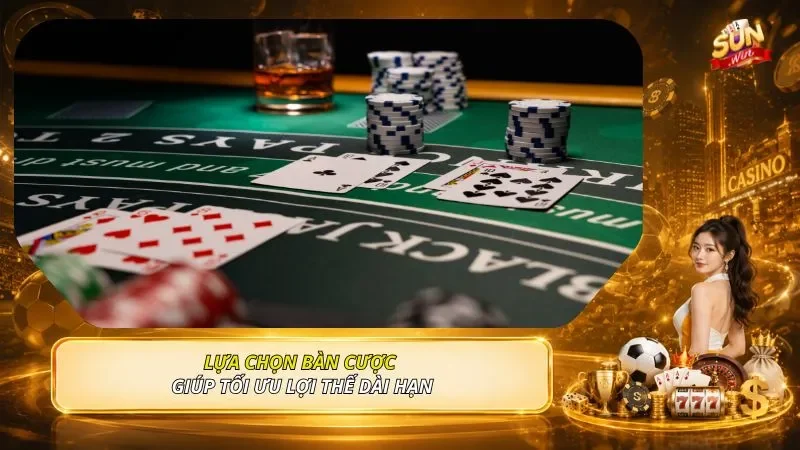 Lựa chọn bàn cược giúp tối ưu lợi thế dài hạn