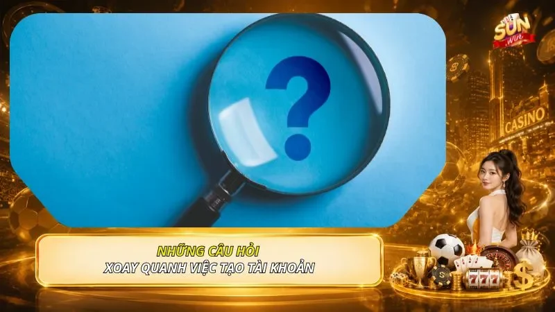 Những câu hỏi xoay quanh việc tạo tài khoản