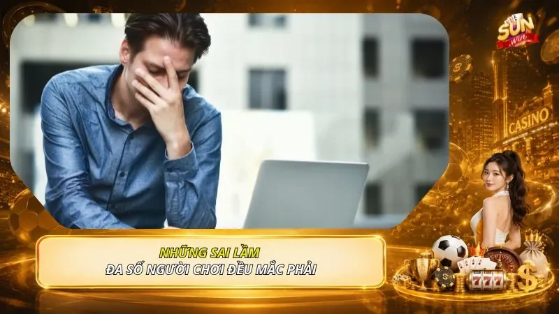 Những sai lầm đa số người chơi đều mắc phải