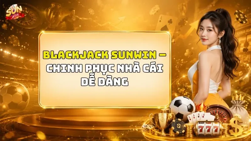 Blackjack Sunwin – Chinh Phục Nhà Cái Dễ Dàng