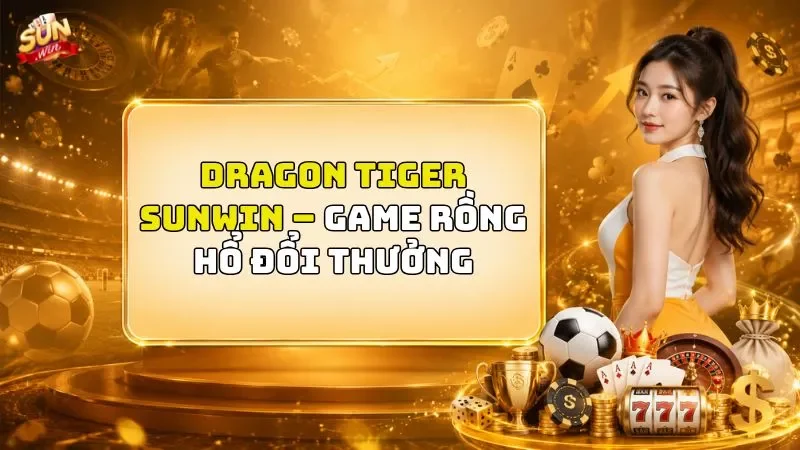 Dragon Tiger SUNWIN – Game Rồng Hổ Đổi Thưởng