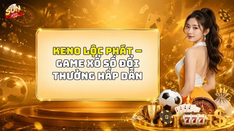 Keno Lộc Phát – Game Xổ Số Đổi Thưởng Hấp Dẫn