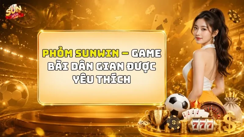 Phỏm SUNWIN – Game Bài Dân Gian Được Yêu Thích