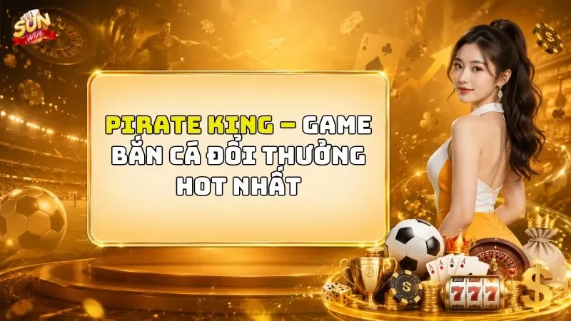 Pirate King – Game Bắn Cá Đổi Thưởng Hot Nhất