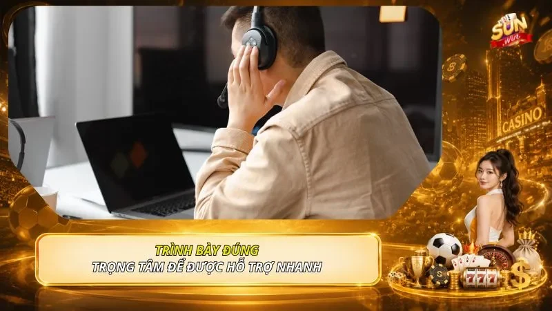 Trình bày đúng trọng tâm để được hỗ trợ nhanh 